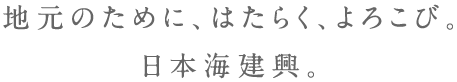 地元のために、はたらく、よろこび。日本海建興